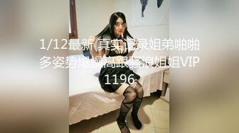 1/12最新 真实记录姐弟啪啪多姿势爆操高跟骚浪姐姐VIP1196