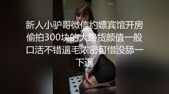 新人小驴哥微信约嫖宾馆开房偷拍300块的大路货颜值一般口活不错逼毛浓密可惜没舔一下逼