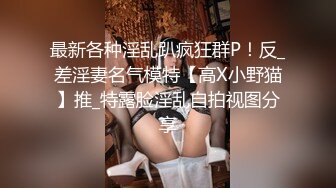 最新各种淫乱趴疯狂群P！反_差淫妻名气模特【高X小野猫】推_特露脸淫乱自拍视图分享