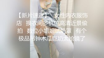 【新片速遞】   女性内衣服饰店⭐换衣间多机位高清近景偸拍⭐数位小姐姐试奶罩⭐有个极品吊钟木瓜巨奶太抢镜了