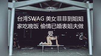 台湾SWAG 美女菲菲到姐姐家吃晚饭 偷情已婚表姐夫做爱