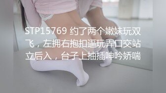 STP15769 约了两个嫩妹玩双飞，左拥右抱扣逼玩弄口交站立后入，台子上抽插呻吟娇喘