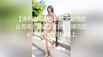 【多P母狗流出】跪求舔鸡巴让哥哥们狠狠拍打她，操完后必须射给小母狗脸上