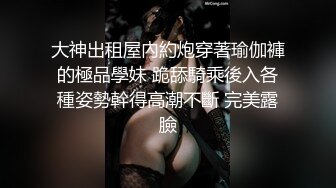 大神出租屋內約炮穿著瑜伽褲的極品學妹 跪舔騎乘後入各種姿勢幹得高潮不斷 完美露臉