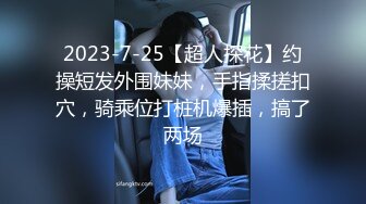 2023-7-25【超人探花】约操短发外围妹妹，手指揉搓扣穴，骑乘位打桩机爆插，搞了两场