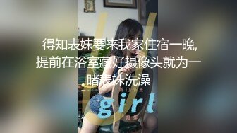  得知表妹要来我家住宿一晚,提前在浴室藏好摄像头就为一睹表妹洗澡