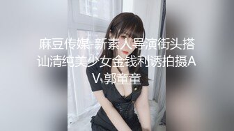 麻豆传媒-新素人导演街头搭讪清纯美少女金钱利诱拍摄AV 郭童童