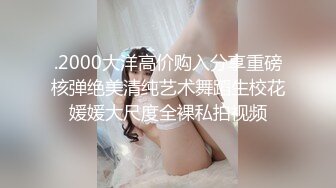 .2000大洋高价购入分享重磅核弹绝美清纯艺术舞蹈生校花媛媛大尺度全裸私拍视频