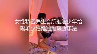 女性私密养生会所推油少年给稀毛少妇推油加藤鹰手法