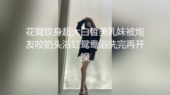 花臂纹身超大白皙美乳妹被炮友咬奶头浴缸鸳鸯浴洗完再开操