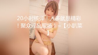 20小时核弹！人多就是精彩！聚众淫乱现场！~【小趴菜】