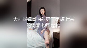 大神墨镜哥内射穿丁字裤上课的钢琴老师 糖糖