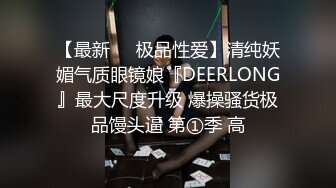 【最新❤️极品性爱】清纯妖媚气质眼镜娘『DEERLONG』最大尺度升级 爆操骚货极品馒头逼 第①季 高