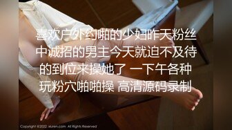 喜欢户外约啪的少妇昨天粉丝中诚招的男主今天就迫不及待的到位来操她了 一下午各种玩粉穴啪啪操 高清源码录制