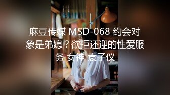 麻豆传媒 MSD-068 约会对象是弟媳？欲拒还迎的性爱服务 女神 袁子仪