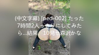 (中文字幕) [ped-002] たった7時間2人っきりにしてみたら…結果、10発セ森沢かな