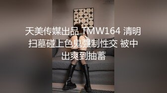 天美传媒出品 TMW164 清明扫墓碰上色鬼强制性交 被中出爽到抽蓄