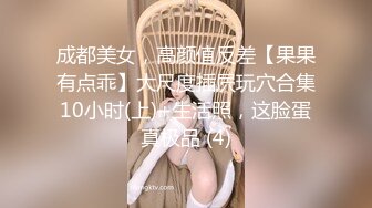 成都美女，高颜值反差【果果有点乖】大尺度插屄玩穴合集10小时(上)+生活照，这脸蛋真极品 (4)