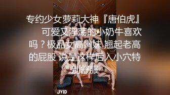 专约少女萝莉大神『唐伯虎』❤️可爱又淫荡的小奶牛喜欢吗？极品女高嫩妹 翘起老高的屁股 说是这样后入小穴特别舒服