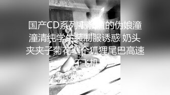 国产CD系列高颜值的伪娘潼潼清纯学生装制服诱惑 奶头夹夹子菊花塞个狐狸尾巴高速打飞机