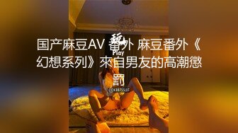 国产麻豆AV 番外 麻豆番外《幻想系列》來自男友的高潮懲罰