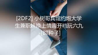 [2DF2] 小树哥宾馆约炮大学生兼职妹换上情趣开裆玩六九 -[BT种子]