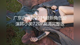 广东内裤哥2016最新角色扮演韩小美720P高清完整版