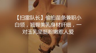 【扫雷队长】偷拍苗条兼职小白领，翘臀美乳身材纤细，一对玉乳坚挺粉嫩惹人爱