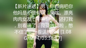 【新片速遞】男：你有病吧你他妈是不是有病，笑啥。漂亮肉肉女友：干嘛啊你，还打我，别看逼了，我要放屁啦，憋不住了。一看逼就放！[1.08G/MP4/03:38:17]