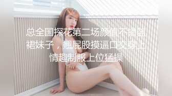 总全国探花第二场颜值不错篮裙妹子，翘屁股摸逼口交穿上情趣制服上位猛操