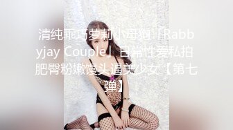 清纯乖巧萝莉小母狗「Rabbyjay Couple」日常性爱私拍 肥臀粉嫩馒头逼美少女【第七弹】