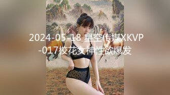  2024-05-18 星空传媒XKVP-017校花女神性欲爆发