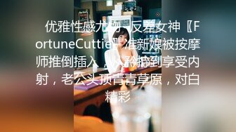 ✿优雅性感尤物✿反差女神〖FortuneCuttie〗准新娘被按摩师推倒插入，从矜持到享受内射，老公头顶青青草原，对白精彩