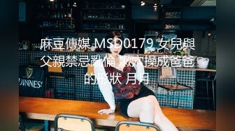 麻豆傳媒 MSD0179 女兒與父親禁忌亂倫 嫩穴操成爸爸的形狀 月月