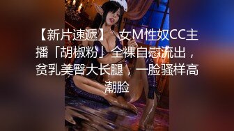 【新片速遞】✨女M性奴CC主播「胡椒粉」全裸自慰流出，贫乳美臀大长腿，一脸骚样高潮脸