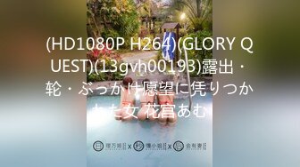 (HD1080P H264)(GLORY QUEST)(13gvh00193)露出・轮・ぶっかけ愿望に凭りつかれた女 花宫あむ