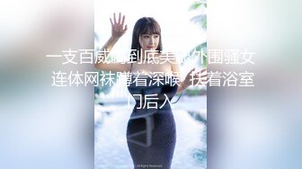 一支百威喝到底美腿外围骚女 连体网袜蹲着深喉  扶着浴室门后入