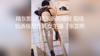 精东影业-精东新闻播报 现场玩弄极品巨乳女主播『张芸熙』