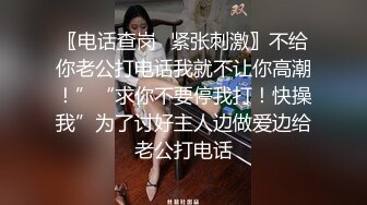 〖电话查岗✿紧张刺激〗不给你老公打电话我就不让你高潮！”“求你不要停我打！快操我”为了讨好主人边做爱边给老公打电话