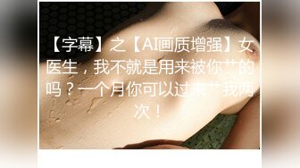 【字幕】之【AI画质增强】女医生，我不就是用来被你艹的吗？一个月你可以过来艹我两次！