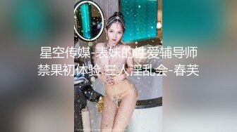 星空传媒-表妹的性爱辅导师禁果初体验 三人淫乱会-春芙