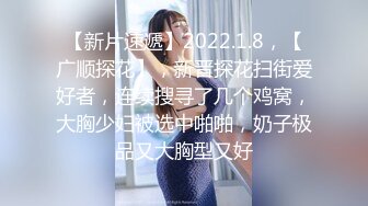 【新片速遞】2022.1.8，【广顺探花】，新晋探花扫街爱好者，连续搜寻了几个鸡窝，大胸少妇被选中啪啪，奶子极品又大胸型又好