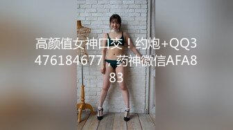 高颜值女神口交！约炮+QQ3476184677，药神徽信AFA883