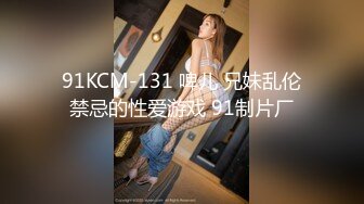 91KCM-131 啤儿 兄妹乱伦禁忌的性爱游戏 91制片厂