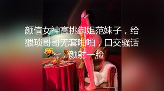 颜值女神高挑御姐范妹子，给猥琐哥哥无套啪啪，口交骚话，颜射一脸