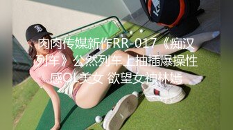 肉肉传媒新作RR-017《痴汉列车》公然列车上抽插爆操性感OL美女 欲望女神林嫣