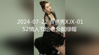  2024-07-22 香蕉秀XJX-0152情人节给老公戴绿帽