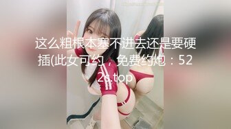 这么粗根本塞不进去还是要硬插(此女可约，免费约炮：522s.top