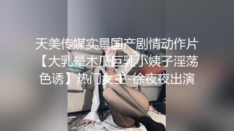 天美传媒实景国产剧情动作片【大乳晕木瓜巨乳小姨子淫荡色诱】热门女主-徐夜夜出演