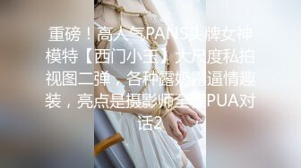 重磅！高人气PANS头牌女神模特【西门小玉】大尺度私拍视图二弹，各种露奶露逼情趣装，亮点是摄影师全程PUA对话2